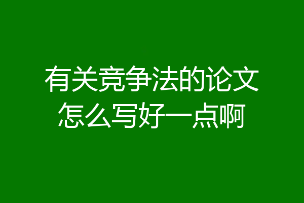 有关竞争法的论文怎么写好一点啊
