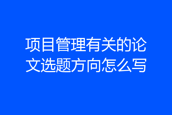 项目管理有关的论文选题方向怎么写