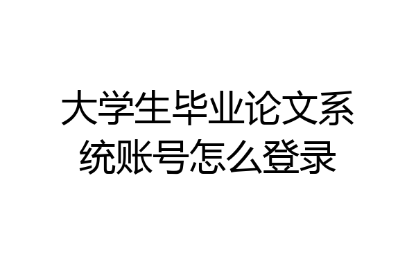 大学生毕业论文系统账号怎么登录
