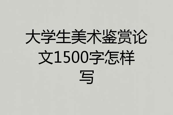 大学生美术鉴赏论文1500字怎样写