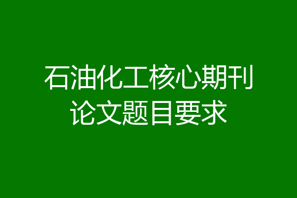 石油化工核心期刊论文题目要求