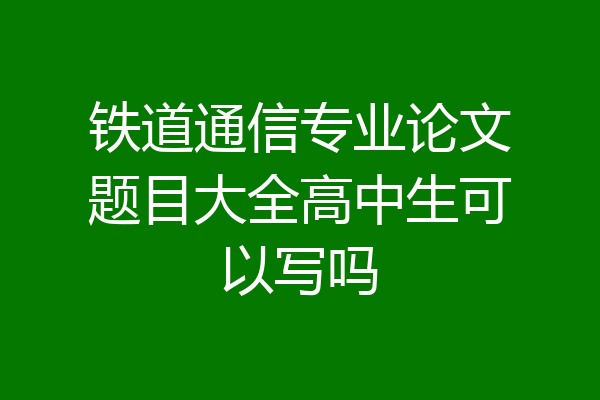 铁道通信专业论文题目大全高中生可以写吗