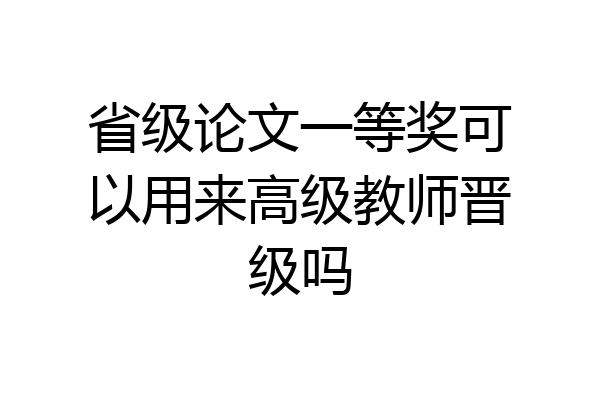 省级论文一等奖可以用来高级教师晋级吗