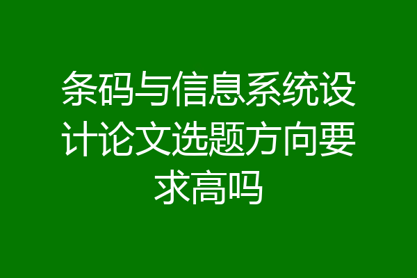 条码与信息系统设计论文选题方向要求高吗