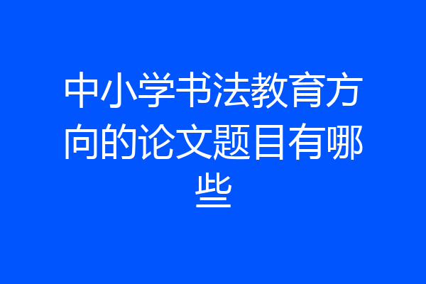 中小学书法教育方向的论文题目有哪些