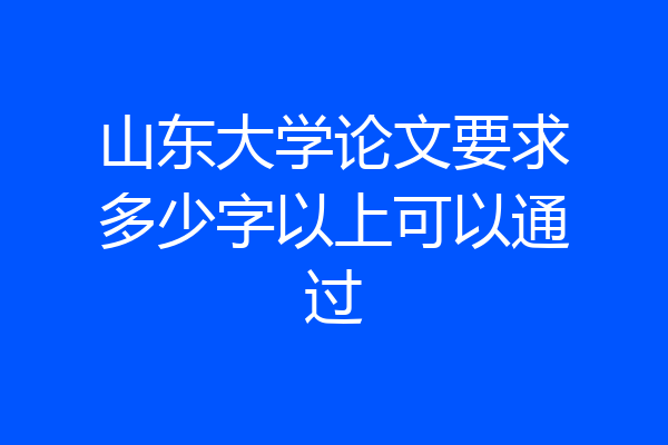 山东大学论文要求多少字以上可以通过