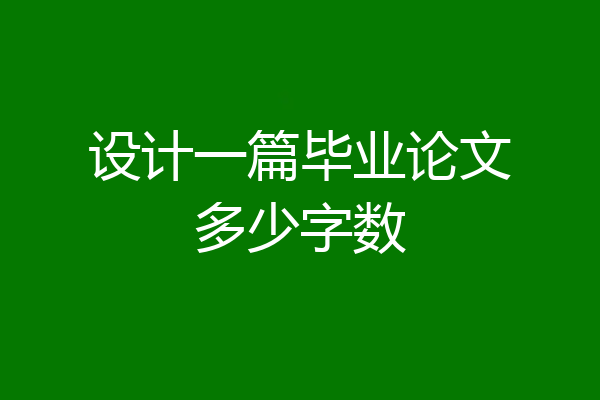设计一篇毕业论文多少字数