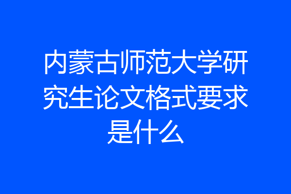 内蒙古师范大学研究生论文格式要求是什么
