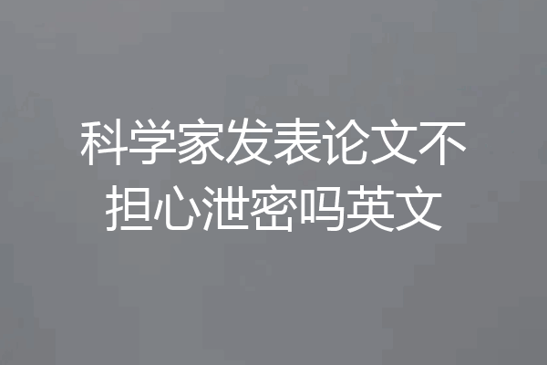 科学家发表论文不担心泄密吗英文