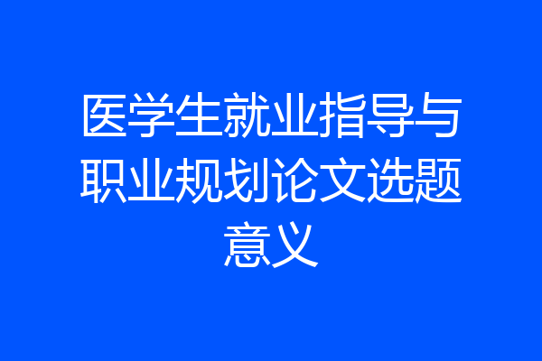 医学生就业指导与职业规划论文选题意义