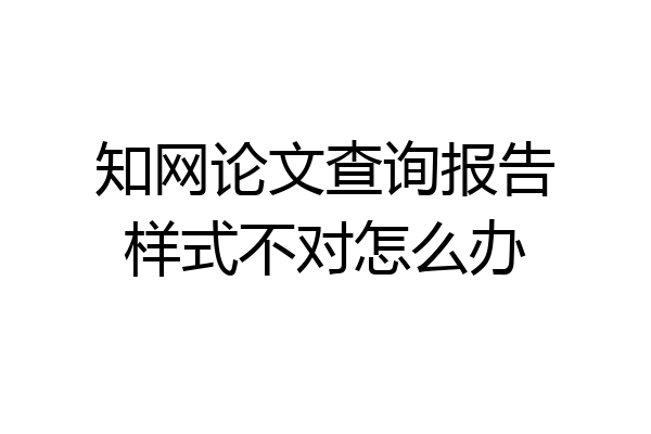 知网论文查询报告样式不对怎么办