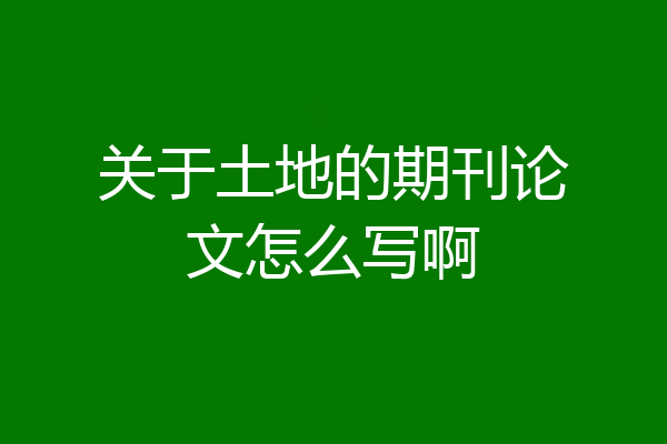 关于土地的期刊论文怎么写啊
