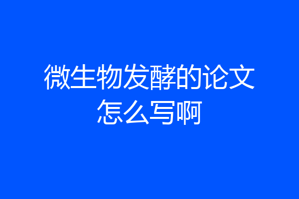 微生物发酵的论文怎么写啊