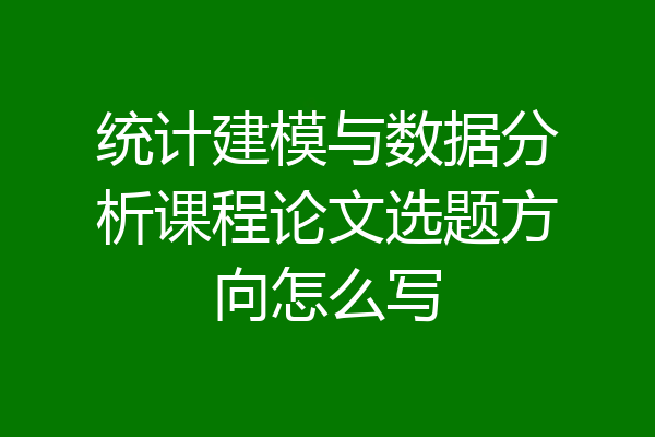 统计建模与数据分析课程论文选题方向怎么写