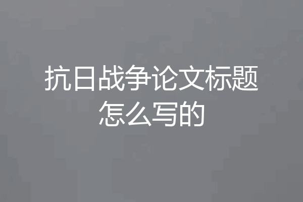 抗日战争论文标题怎么写的