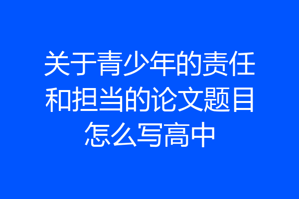 关于青少年的责任和担当的论文题目怎么写高中