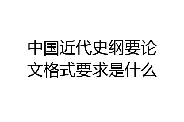 中国近代史纲要论文格式要求是什么
