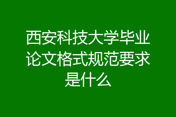西安科技大学毕业论文格式规范要求是什么