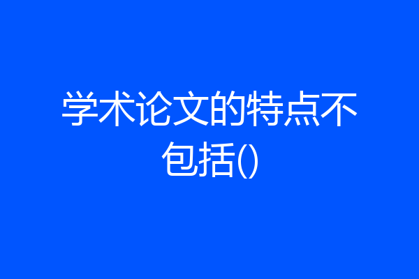 学术论文的特点不包括()