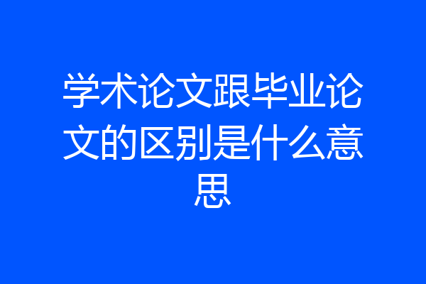学术论文跟毕业论文的区别是什么意思