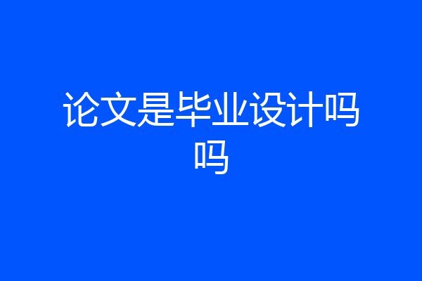 论文是毕业设计吗吗