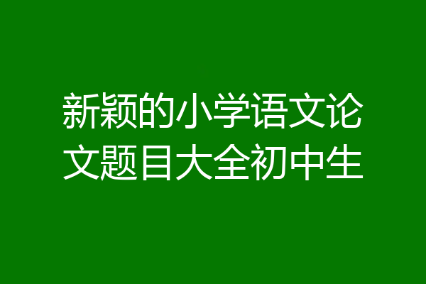 新颖的小学语文论文题目大全初中生