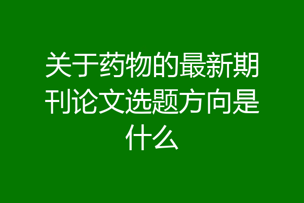关于药物的最新期刊论文选题方向是什么