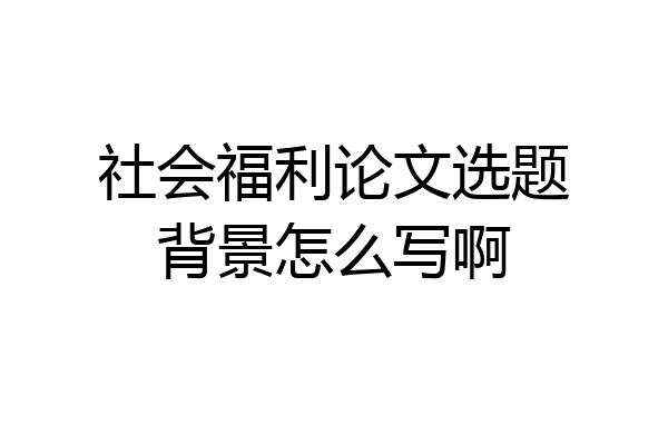 社会福利论文选题背景怎么写啊