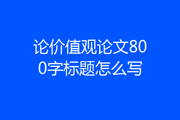 论价值观论文800字标题怎么写