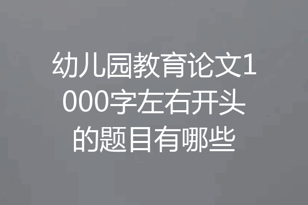 幼儿园教育论文1000字左右开头的题目有哪些