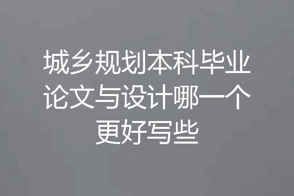 城乡规划本科毕业论文与设计哪一个更好写些