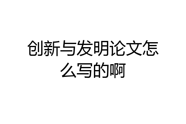 创新与发明论文怎么写的啊