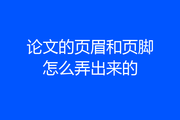 论文的页眉和页脚怎么弄出来的