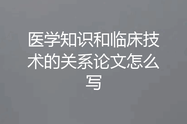 医学知识和临床技术的关系论文怎么写