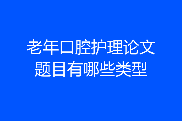 老年口腔护理论文题目有哪些类型