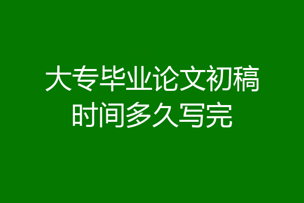 大专毕业论文初稿时间多久写完