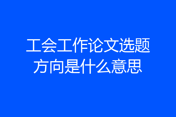 工会工作论文选题方向是什么意思