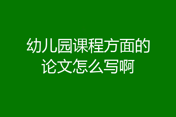 幼儿园课程方面的论文怎么写啊
