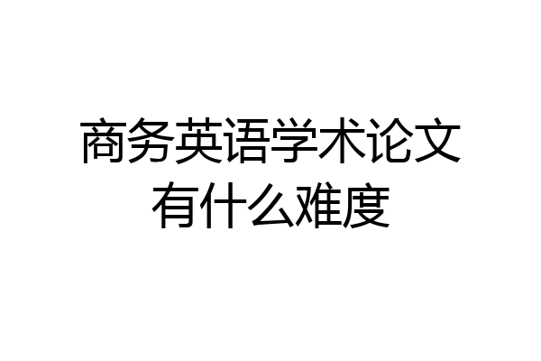 商务英语学术论文有什么难度
