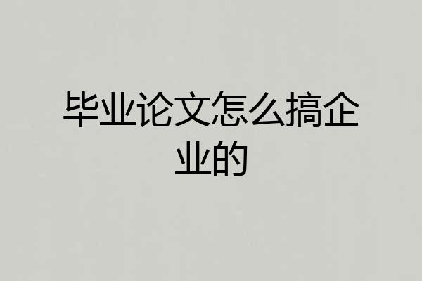 毕业论文怎么搞企业的