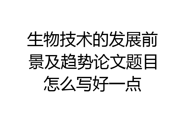 生物技术的发展前景及趋势论文题目怎么写好一点