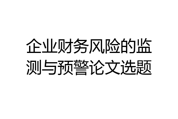 企业财务风险的监测与预警论文选题