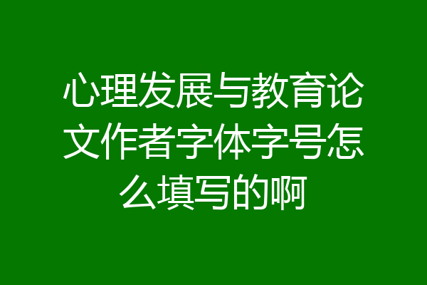 心理发展与教育论文作者字体字号怎么填写的啊