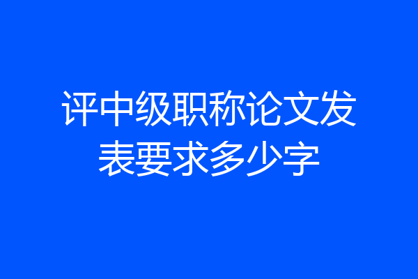 评中级职称论文发表要求多少字