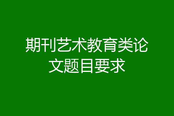 期刊艺术教育类论文题目要求