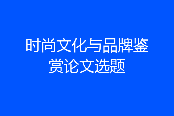 时尚文化与品牌鉴赏论文选题
