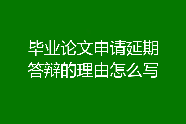 毕业论文申请延期答辩的理由怎么写