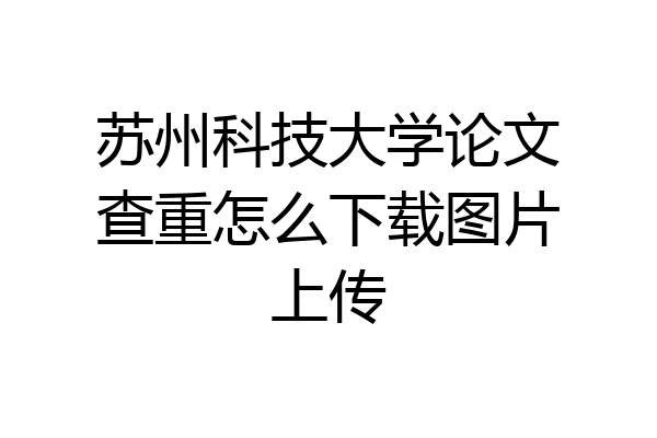 苏州科技大学论文查重怎么下载图片上传