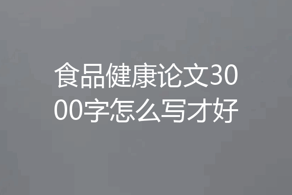 食品健康论文3000字怎么写才好