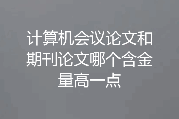 计算机会议论文和期刊论文哪个含金量高一点